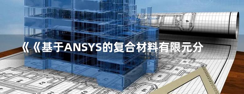 《《基于ANSYS的复合材料有限元分析和应用》李占营、阚川、张承承 2017版